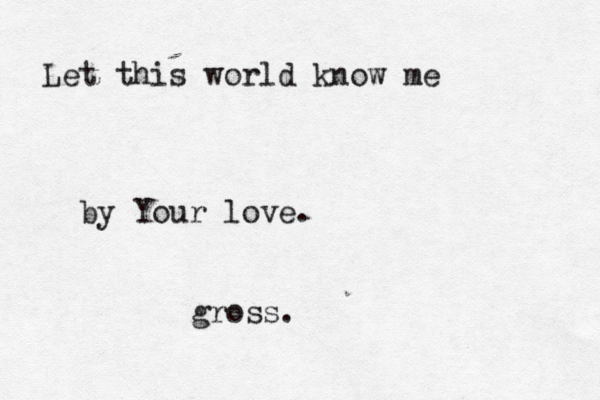 Let this world know me by Your love. gross.
