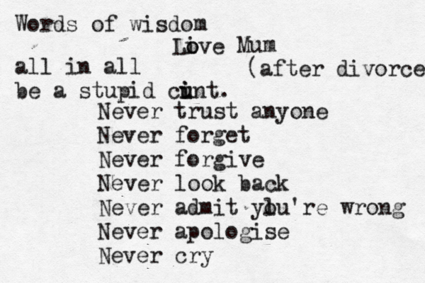 Never trust anyone Never forget Never forgive Never look back Never admit ylu're o wrong Never apologise Never cry Words of wisdo m Live o o Mum (after divorce) all in all be a stupid cint u u i . 
