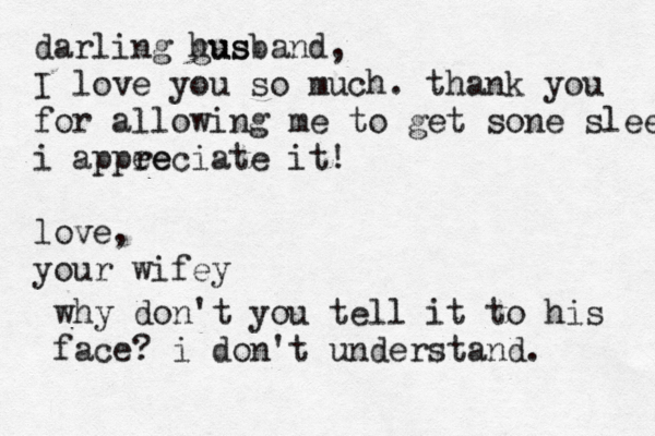 darling gus husband, I love you so much. thank you for allowing me to get sone sleep i appee reciate it! love, your wifey why don't you tell it to his face? i don't understand. 