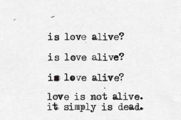 is love alive? is love alive? is love alive? love is not alive. it simply is dead.
