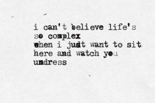 i can't believe life's so complex e w ehen i judt s s want to sit here and watch you umdress m n n 