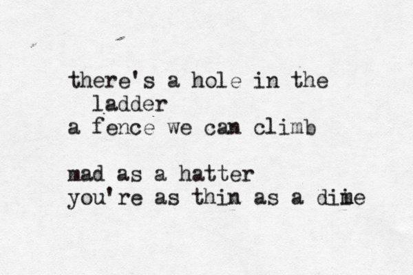 there's a hole in the ladder a fence we can climb mad as a hatter you're as thin as a dii m me 