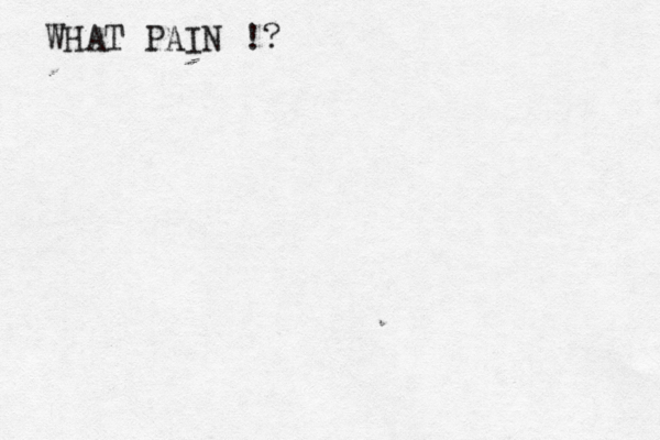 WHAT PAIN !?