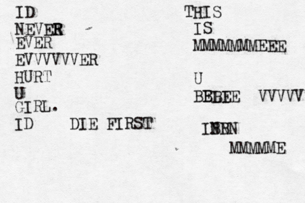ID NEV E ER R EVER EVVVVVVER HURT U GIRL. ID DIE FIRST THIS IS MMMMMMMEEE U BBBE ELIE VVVVVVVVE IBB N N N MMMMME 