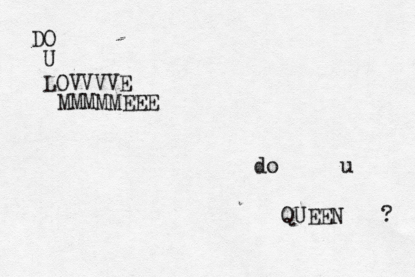DO U LOVVVVE MMMMMEEE do u QUEEN ? 