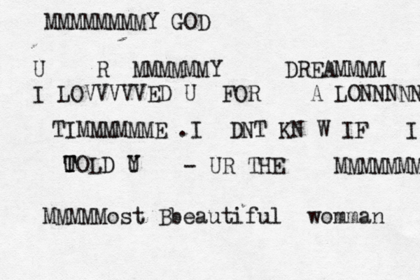MMMMMMMMY GOD U R MMMMMMY DREAMMMM I LOVVVVVED U FOR A LONNNNNG TIMMMMMME .I DNT KN W IF I TOLD Y U U T - UR THE MMMMMMMM MMMMMost Bbeautiful womman Evvvvver 