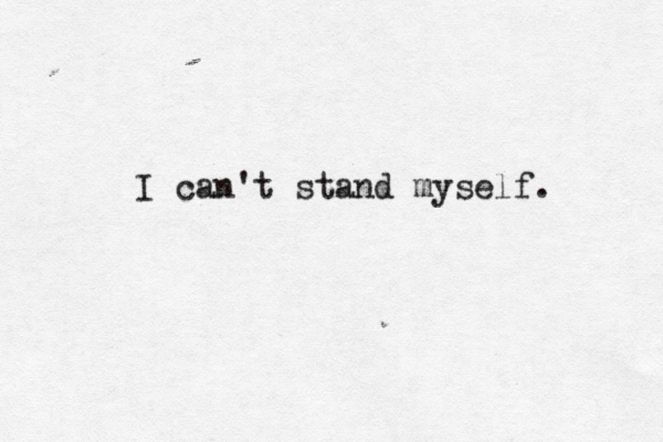 I can't stand myself. 