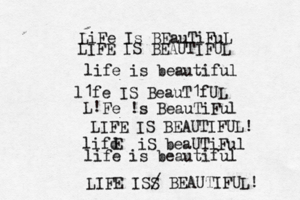 LiFe Is BEauTiFuL LIFE IS BEAUTIFUL life is beautiful l1fe IS BeauT1fUL L! Fe !s BeauTiFul LIFE IS BEAUTIFUL! lifd E iS beaUTiFul life is beautiful LIFE ISS / BEAUTIFUL! 