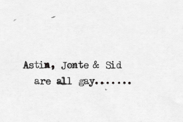 Astin, Jonte & Sid are all gay....... 