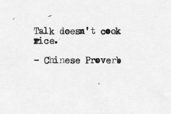 Talk doesn't cook rice. - Chinese Proverb 