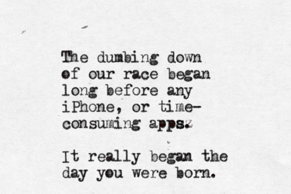 The dumbing down of our race began long before any iPhone, or time- consuming appa s sz . It really began the day you were born. 