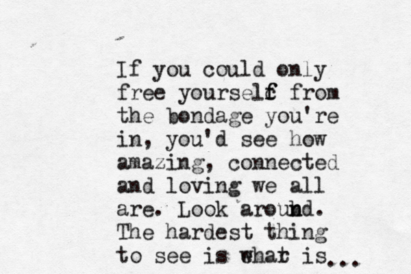 If you could only free yourselc f f from the bondage you're in, you'd see how amazing, connected and loving we all are. Look aroubd n n . The hardest thing to see is ehar w t is ... 