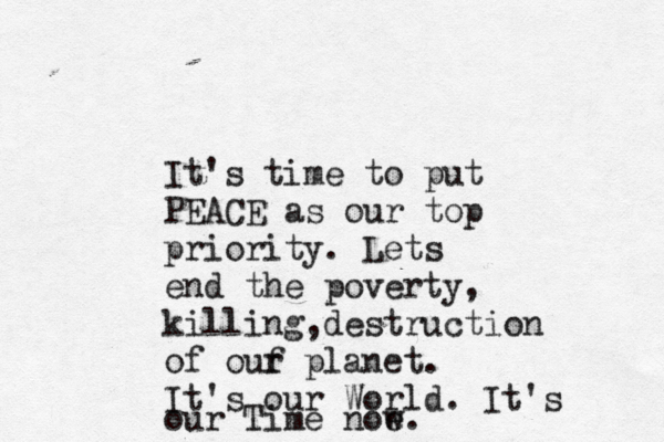It's time to put PEACE as our top priority. Lets end the poverty, killing,destruction of ouf r planet. It's our World. It's our Time noe w.