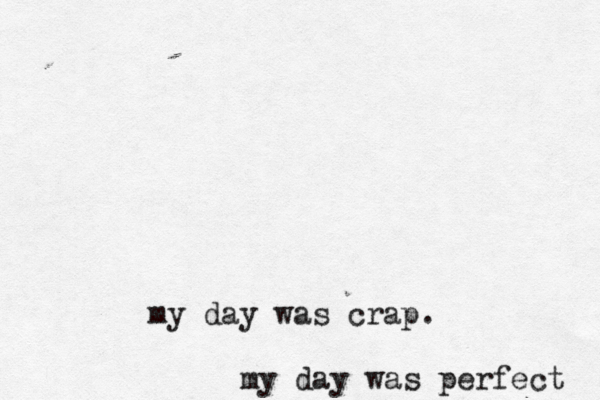 my day was perfect my day was crap.