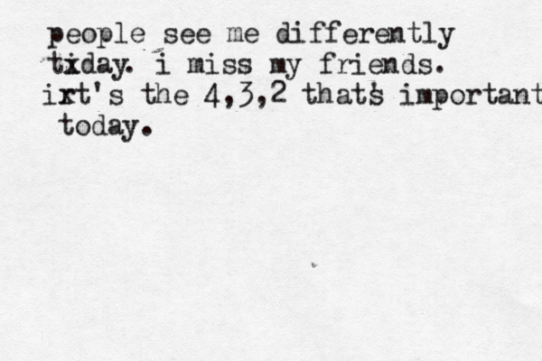 people see me differently tiday x . i miss my friends . ir xt's the 4,3,2 thats im ' portant today . 