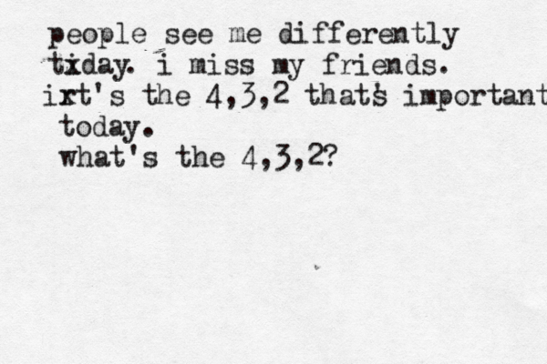 people see me differently tiday x . i miss my friends . ir xt's the 4,3,2 thats im ' portant today . what's the 4,3,2 ?
