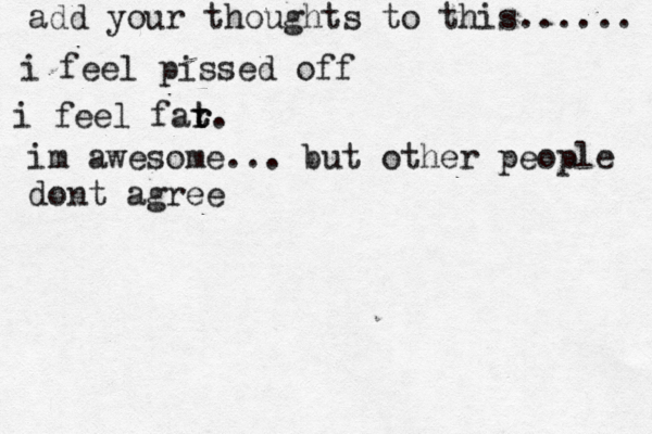 add your thoughts to this...... i feel pissed off i feel far t r t. im awesome... but other people dont agree 