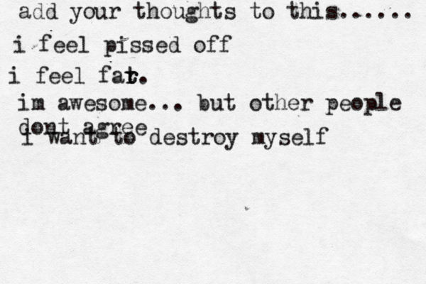 add your thoughts to this...... i feel pissed off i feel far t r t. im awesome... but other people dont agree i want to destroy myself 