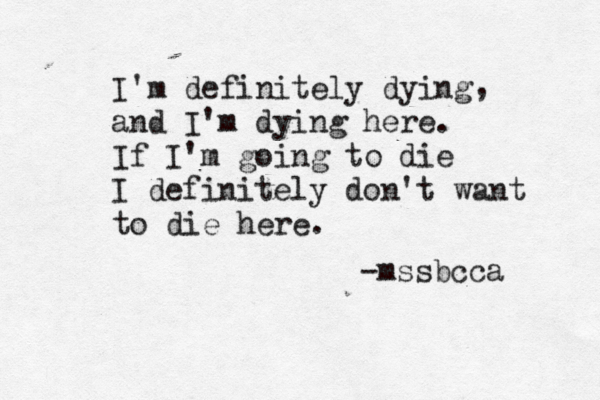 I'm definitely dying and I'm dying here. If I'm going to die I definitely don't want to die here. , -mssbcca 