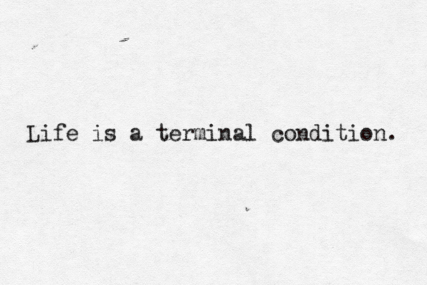Life is a terminal condition. 