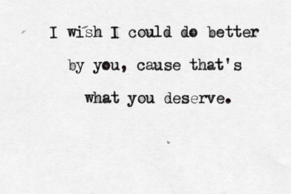 I wish I could do better by you, cause that's what you deserve. 