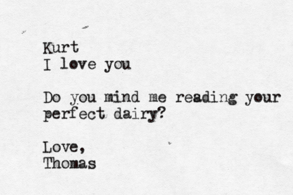 Kurt I love you Do you mind me resding a your perfect dairy? Love, Thomas 