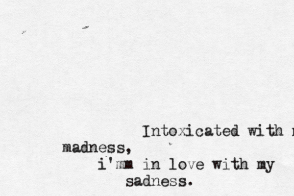Intoxicated with madness madness, i 'm m in love with my sadness . 