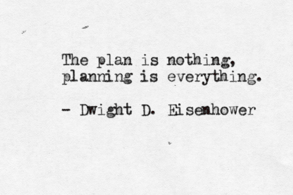 The plan is nothing, planning is everything. - Dwight D. Eisenhower 