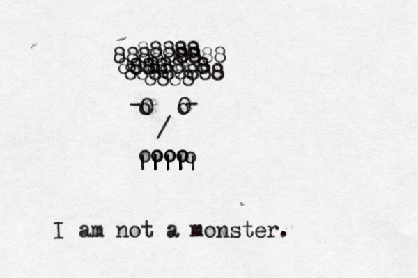 o o ooo oooo O O ||| ||||| o - - / 8888 88888 8888 88888 888888888 88888888 I am not a monster. 
