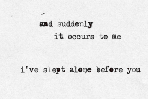 and suddenly it occurs to me i've slept alone before you 