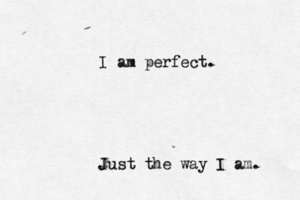 I am perfect. Just the way I am. 
