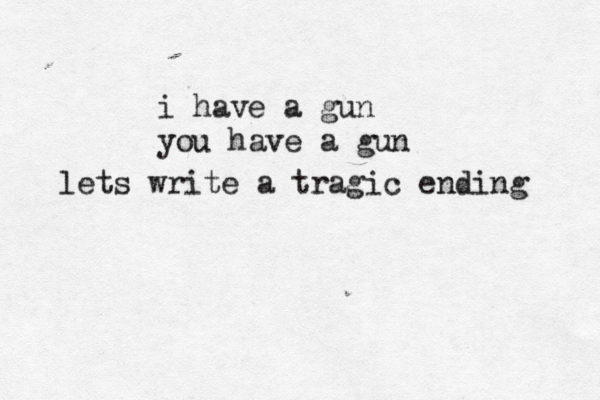 i have a gun you have a gun lets write a tragic ending 