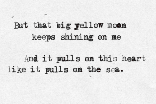 But that big yellow moon keeps shining on me And it pulls on this heart like it pulls on the sea. 