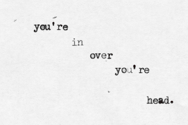 you're in over you're head. 