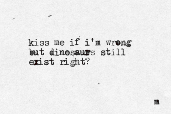 kiss me if i'm wrong but dinosaurs still exist right? m 