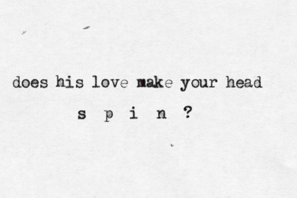 does his love make your head s p i n ? 