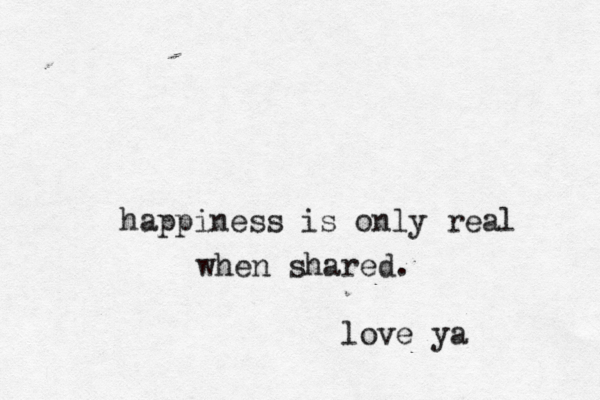 happiness is only real hen w shared. love ya