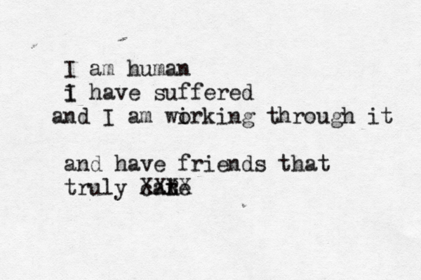 I am human i I have suffered nd a I am wirking o through it and have friends that truly cate r R XXXX 