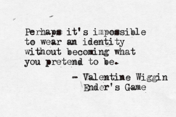 Perhaps it's impossible to wear an identity without becoming what you pretend to be. - Valentine Wiggin Ender's Game 