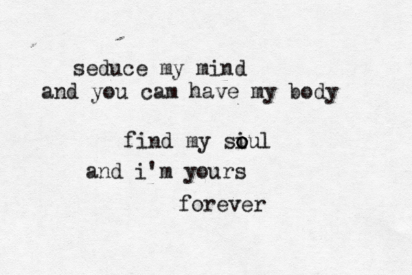 seduce my mind and you cam have my body find my siul o o o and i'm yours forever