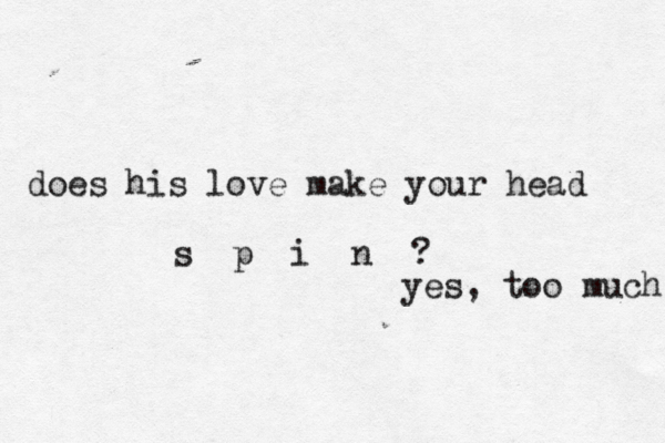 does his love make your head s p i n ? yes, too much 