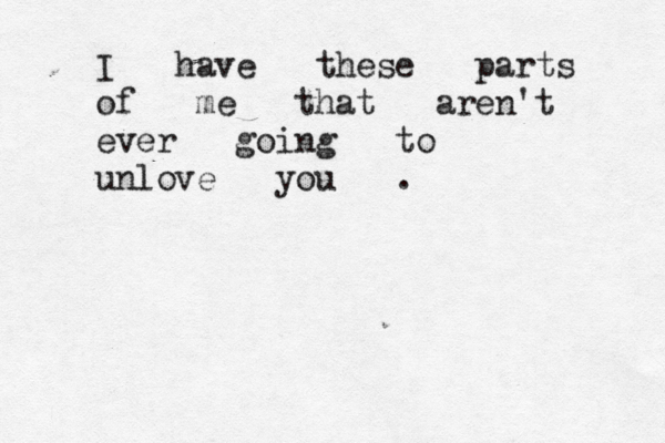I have these parts of me that aren't ever going to unlove you . 