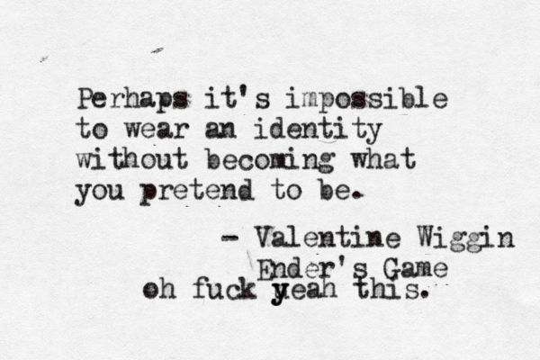 Perhaps it's impossible to wear an identity without becoming what you pretend to be. - Valentine Wiggin Ender's Game oh fuck uea y y h this.