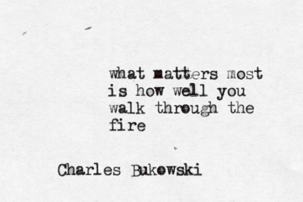 what matters most is how well you walk through the fire Charles Bukowski 