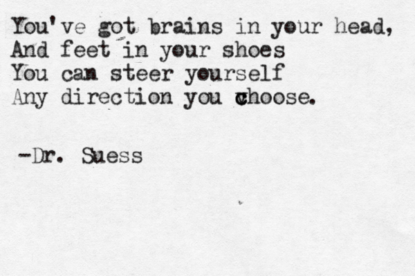 You've got brains in your head, And feet in you r shoes You can steer yourself Any direction you vhoo c se c c . -Dr. Sue ss