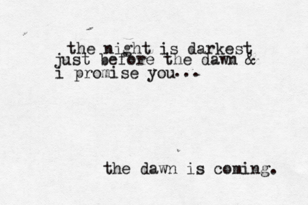 the night is darkest just before the dawn & i promise you ... the dawn is coming. 