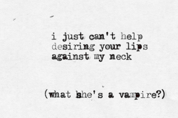 i just can't help desiring your lips against my neck (what h she's a vampire?) 