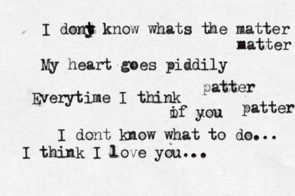 My heart goes piddily patter patter I dont know what to do... Everytime I think i of u you I think I love you... I dony t t know whats the matter matter 