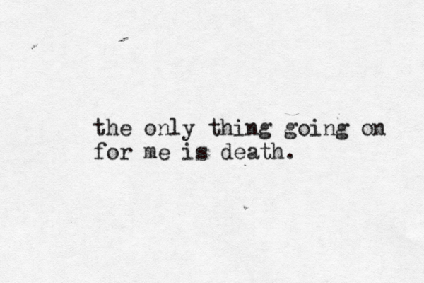 the only thing going on for me is death.