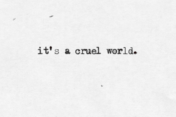 it's a cruel world.